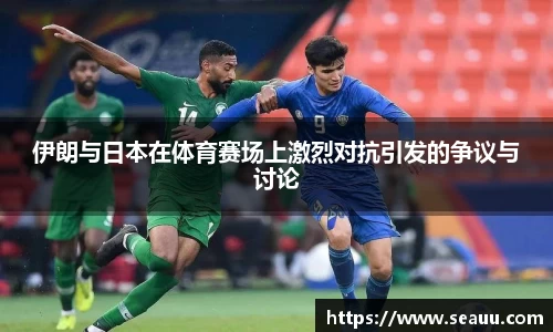 伊朗与日本在体育赛场上激烈对抗引发的争议与讨论